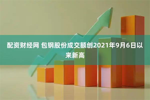 配资财经网 包钢股份成交额创2021年9月6日以来新高
