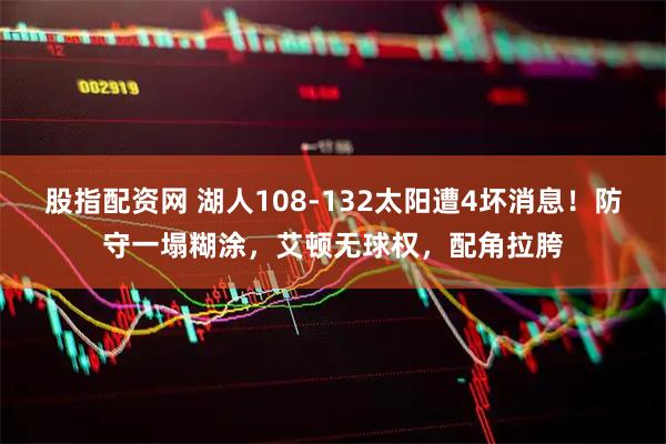 股指配资网 湖人108-132太阳遭4坏消息！防守一塌糊涂，艾顿无球权，配角拉胯