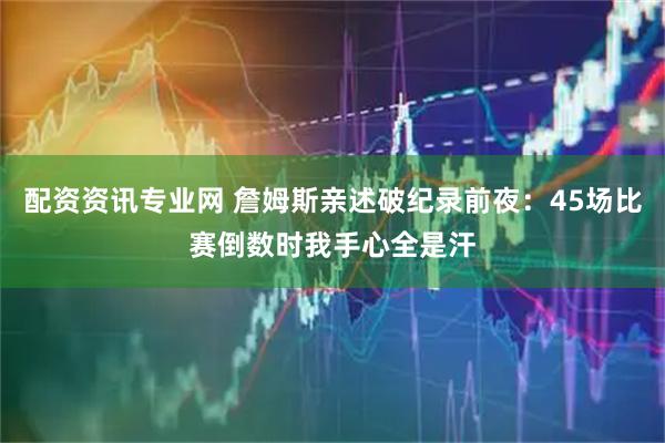 配资资讯专业网 詹姆斯亲述破纪录前夜：45场比赛倒数时我手心全是汗