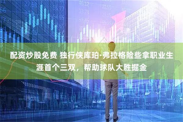 配资炒股免费 独行侠库珀·弗拉格险些拿职业生涯首个三双，帮助球队大胜掘金